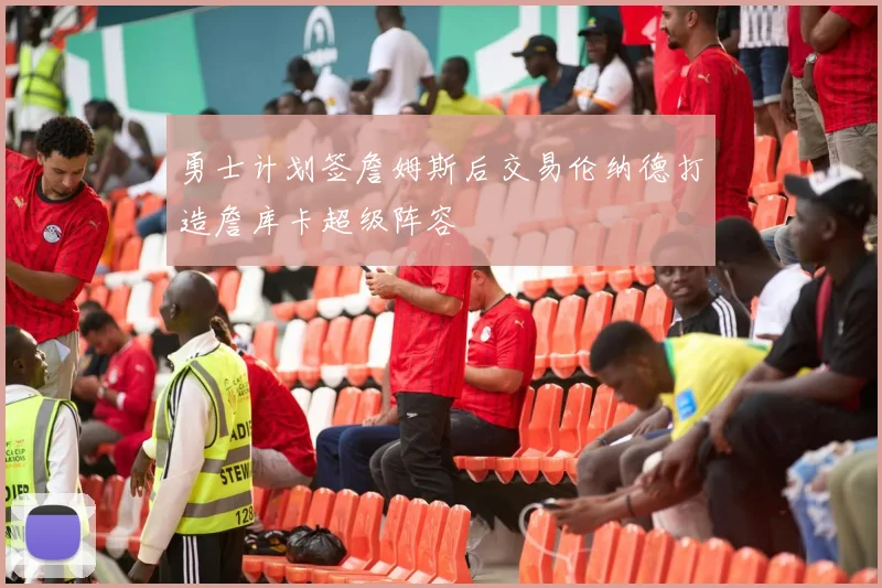勇士计划签詹姆斯后交易伦纳德打造詹库卡超级阵容