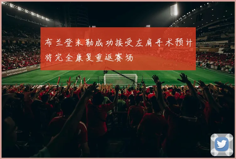 布兰登米勒成功接受左肩手术预计将完全康复重返赛场