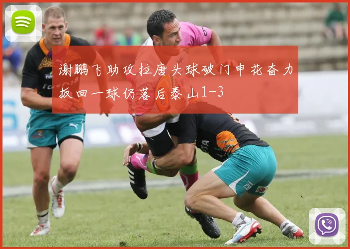 谢鹏飞助攻拉唐头球破门申花奋力扳回一球仍落后泰山1-3