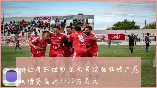 梅西母队纽维尔老男孩面临破产危机债务高达3300万美元
