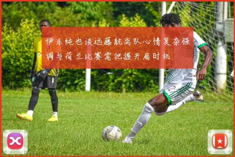 伊东纯也谈远藤航离队心情复杂强调与荷兰比赛需把握开局时机