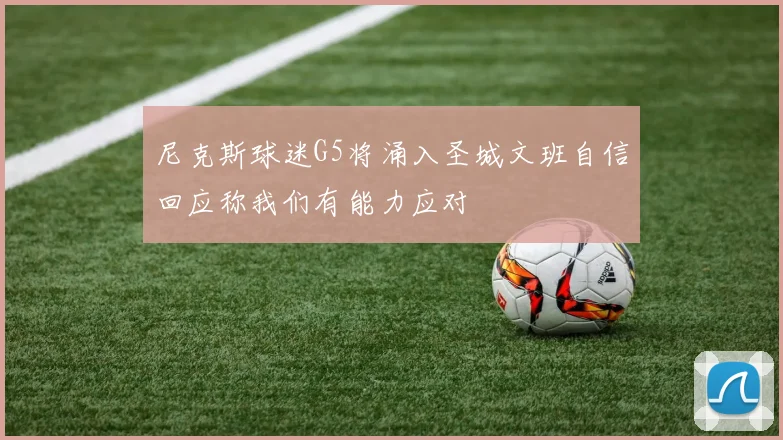 尼克斯球迷G5将涌入圣城文班自信回应称我们有能力应对