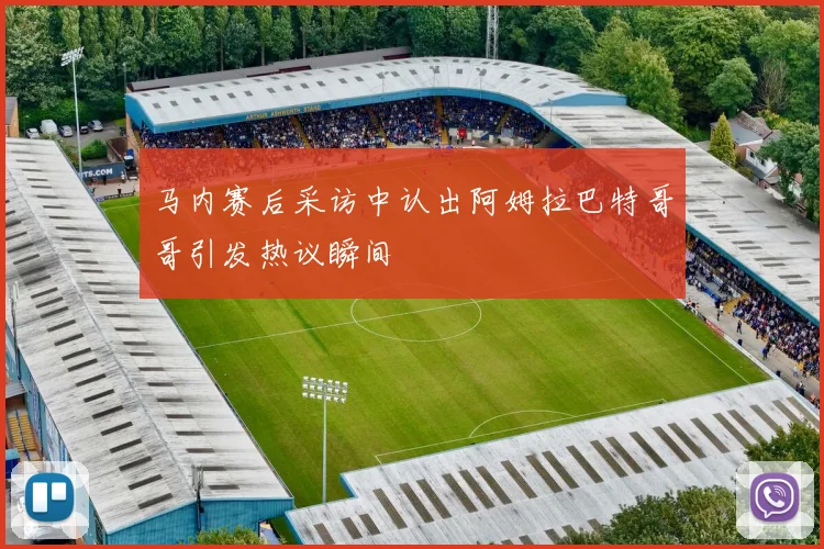 马内赛后采访中认出阿姆拉巴特哥哥引发热议瞬间