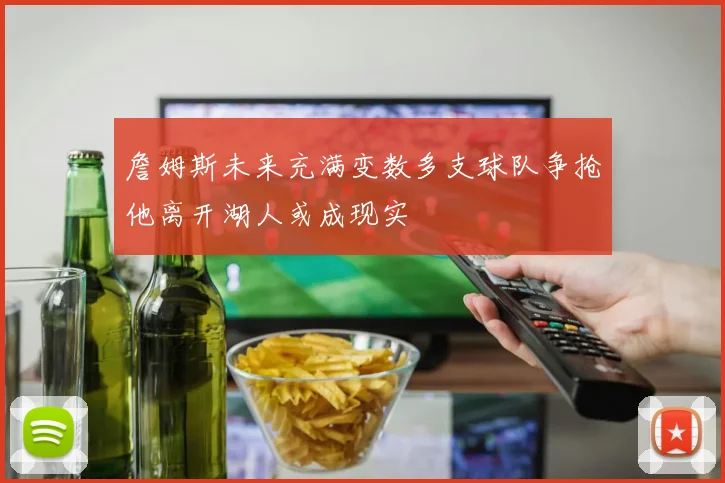 詹姆斯未来充满变数多支球队争抢他离开湖人或成现实