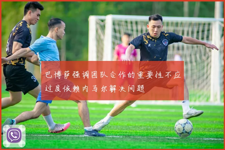 巴博萨强调团队合作的重要性不应过度依赖内马尔解决问题
