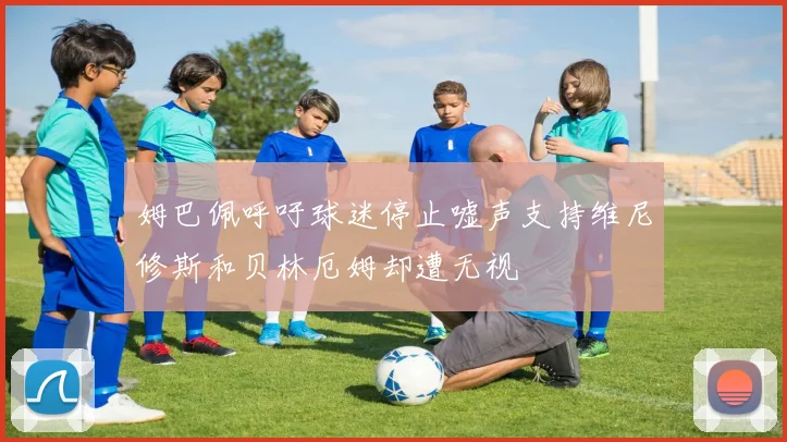 姆巴佩呼吁球迷停止嘘声支持维尼修斯和贝林厄姆却遭无视