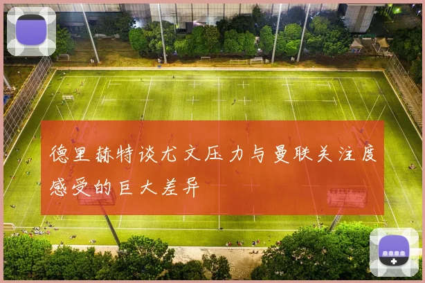 德里赫特谈尤文压力与曼联关注度感受的巨大差异