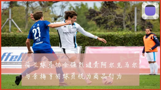 荷兰球员协会强烈谴责阿尔克马尔与奈梅亨将球员视为商品行为