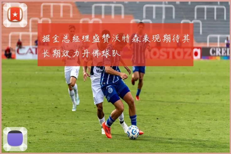 掘金总经理盛赞沃特森表现期待其长期效力丹佛球队