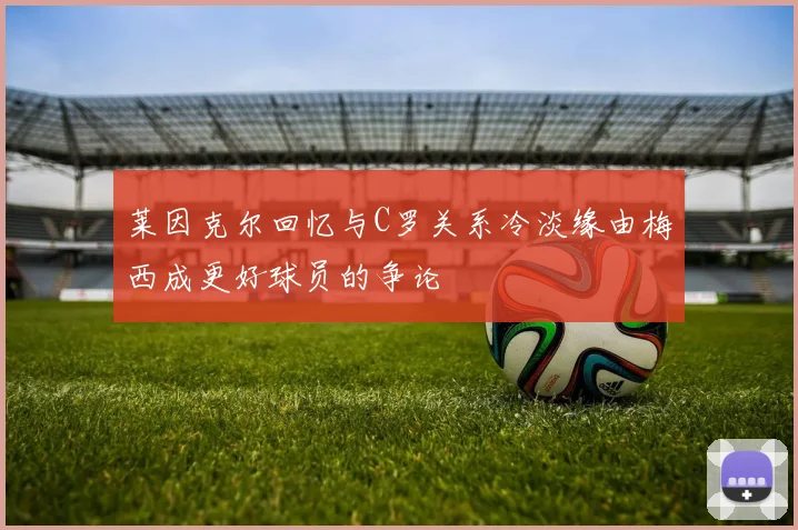 莱因克尔回忆与C罗关系冷淡缘由梅西成更好球员的争论