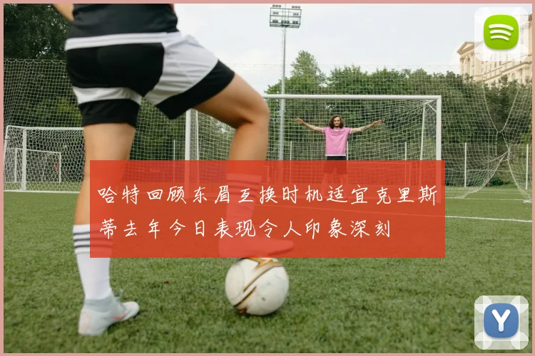 哈特回顾东眉互换时机适宜克里斯蒂去年今日表现令人印象深刻