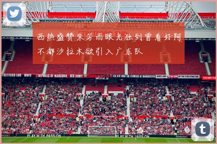 西热盛赞朱芳雨眼光独到曾看好阿不都沙拉木欲引入广东队