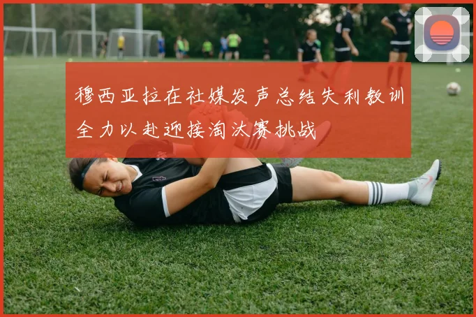 穆西亚拉在社媒发声总结失利教训全力以赴迎接淘汰赛挑战