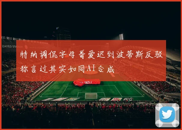 特纳调侃字母哥爱迟到波蒂斯反驳称言过其实如同AI合成
