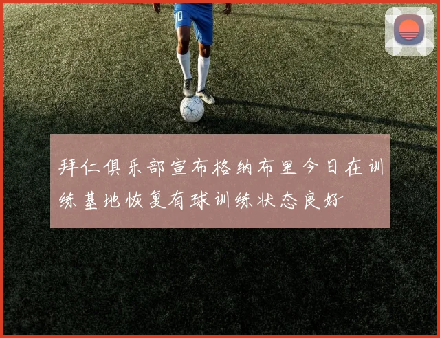 拜仁俱乐部宣布格纳布里今日在训练基地恢复有球训练状态良好