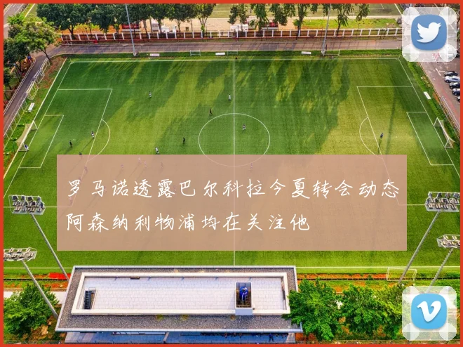 罗马诺透露巴尔科拉今夏转会动态阿森纳利物浦均在关注他