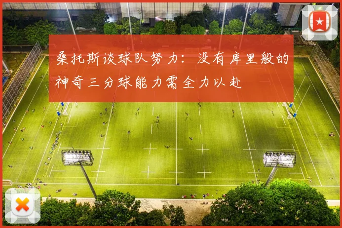 桑托斯谈球队努力：没有库里般的神奇三分球能力需全力以赴