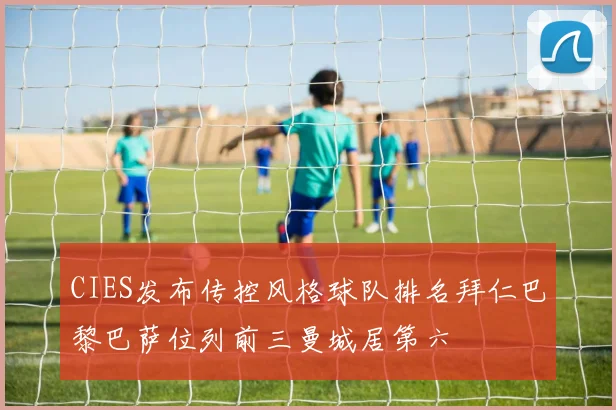 CIES发布传控风格球队排名拜仁巴黎巴萨位列前三曼城居第六