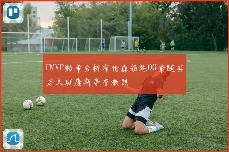 FMVP赔率分析布伦森领跑OG紧随其后文班唐斯争夺激烈