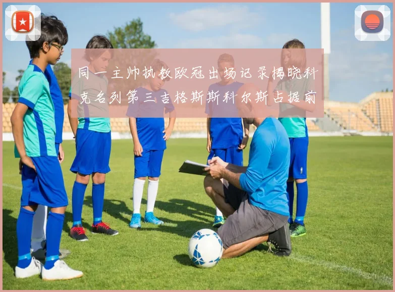同一主帅执教欧冠出场记录揭晓科克名列第三吉格斯斯科尔斯占据前两位