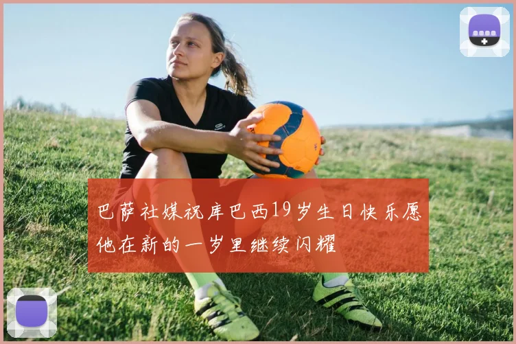 巴萨社媒祝库巴西19岁生日快乐愿他在新的一岁里继续闪耀