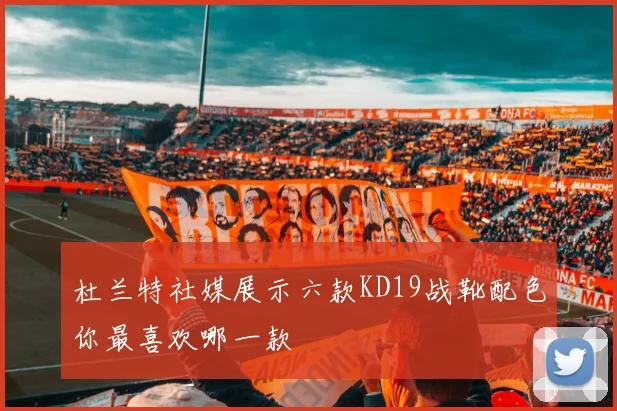 杜兰特社媒展示六款KD19战靴配色你最喜欢哪一款