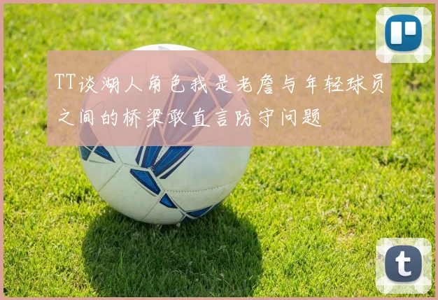 TT谈湖人角色我是老詹与年轻球员之间的桥梁敢直言防守问题