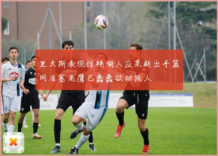 里夫斯表现惊艳湖人应果断出手篮网活塞老鹰已蠢蠢欲动抢人
