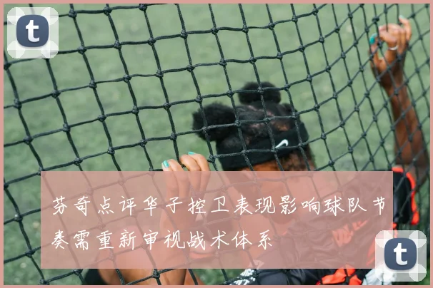 芬奇点评华子控卫表现影响球队节奏需重新审视战术体系