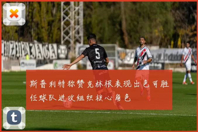 斯普利特称赞克林根表现出色可胜任球队进攻组织核心角色