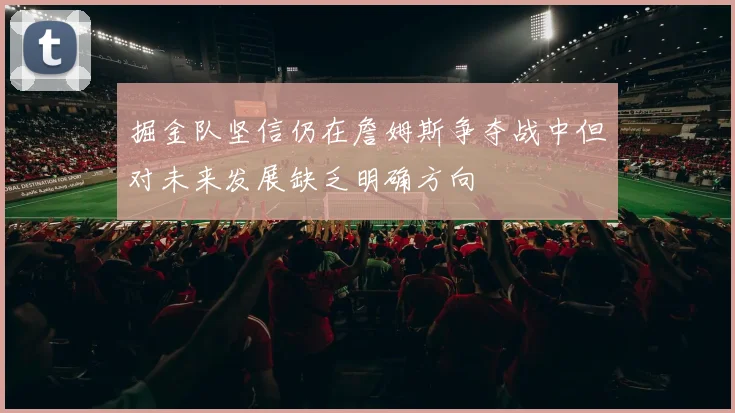掘金队坚信仍在詹姆斯争夺战中但对未来发展缺乏明确方向