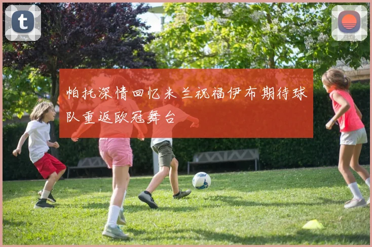 帕托深情回忆米兰祝福伊布期待球队重返欧冠舞台