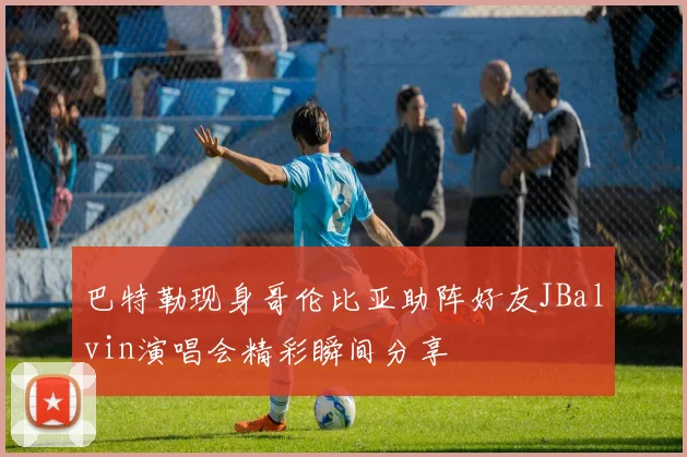 巴特勒现身哥伦比亚助阵好友JBalvin演唱会精彩瞬间分享