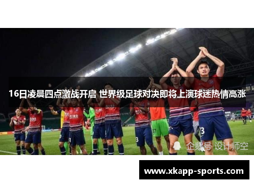 16日凌晨四点激战开启 世界级足球对决即将上演球迷热情高涨