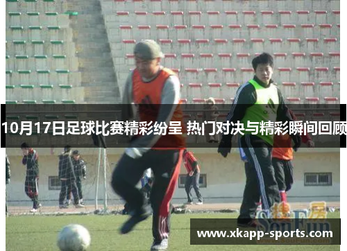10月17日足球比赛精彩纷呈 热门对决与精彩瞬间回顾