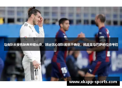 马竞队长受伤缺席关键比赛，球迷忧心球队前景不确定，挑战皇马巴萨地位待考验